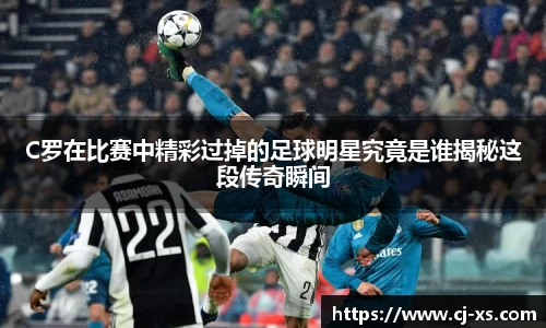 C罗在比赛中精彩过掉的足球明星究竟是谁揭秘这段传奇瞬间
