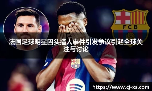 法国足球明星因头撞人事件引发争议引起全球关注与讨论