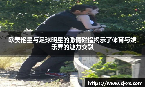 欧美艳星与足球明星的激情碰撞揭示了体育与娱乐界的魅力交融